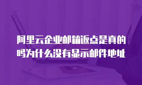 阿里云企业邮箱返点是真的吗为什么没有显示邮件地址