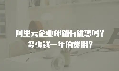 阿里云企业邮箱有优惠吗？多少钱一年的费用？