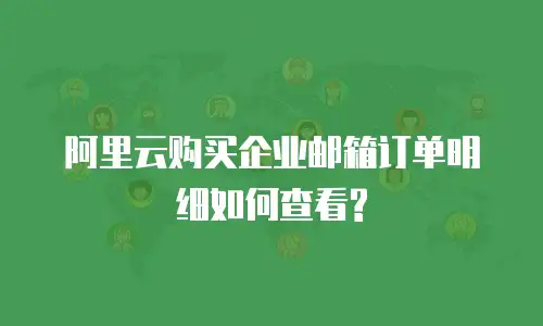 阿里云购买企业邮箱订单明细如何查看?