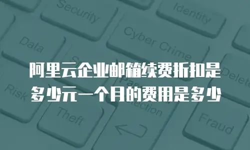 阿里云企业邮箱续费折扣是多少元一个月的费用是多少