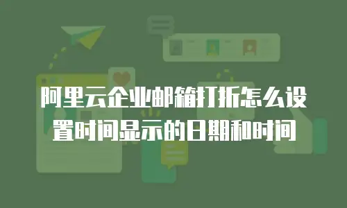 阿里云企业邮箱打折怎么设置时间显示的日期和时间