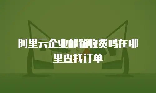 阿里云企业邮箱收费吗在哪里查找订单