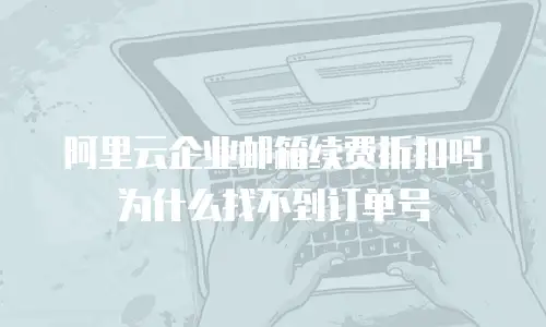 阿里云企业邮箱续费折扣吗为什么找不到订单号