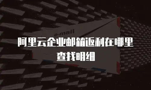 阿里云企业邮箱返利在哪里查找明细