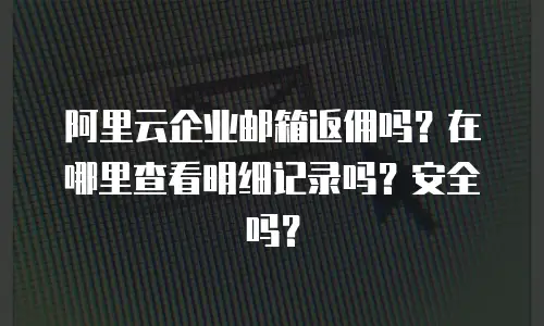 阿里云企业邮箱返佣吗？在哪里查看明细记录吗？安全吗？