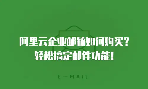 阿里云企业邮箱如何购买？轻松搞定邮件功能！
