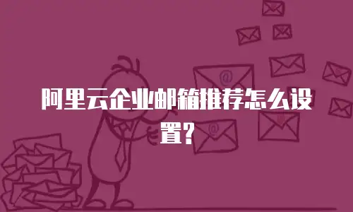 阿里云企业邮箱推荐怎么设置?