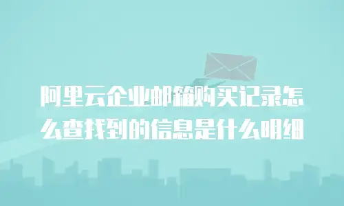 阿里云企业邮箱购买记录怎么查找到的信息是什么明细