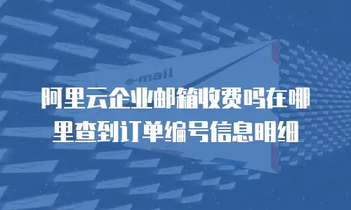 阿里云企业邮箱收费吗在哪里查到订单编号信息明细