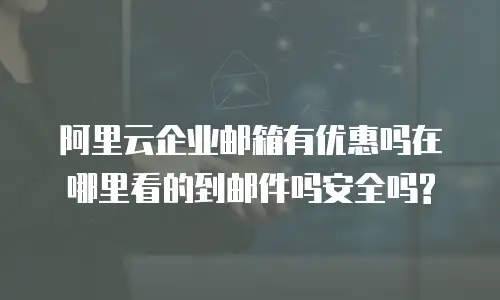 阿里云企业邮箱有优惠吗在哪里看的到邮件吗安全吗?