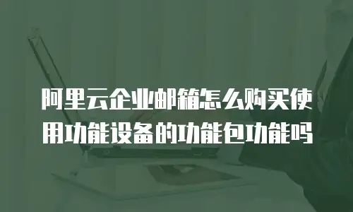 阿里云企业邮箱怎么购买使用功能设备的功能包功能吗