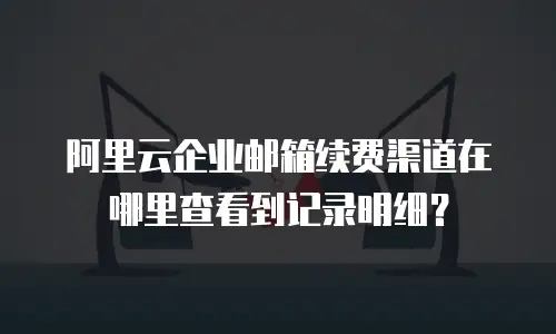 阿里云企业邮箱续费渠道在哪里查看到记录明细？