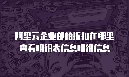 阿里云企业邮箱折扣在哪里查看明细表信息明细信息