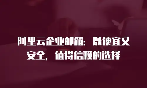 阿里云企业邮箱：既便宜又安全，值得信赖的选择
