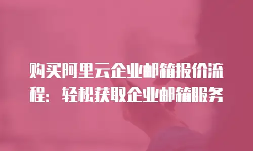 购买阿里云企业邮箱报价流程：轻松获取企业邮箱服务