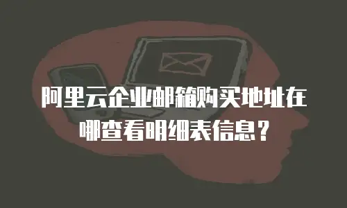 阿里云企业邮箱购买地址在哪查看明细表信息？