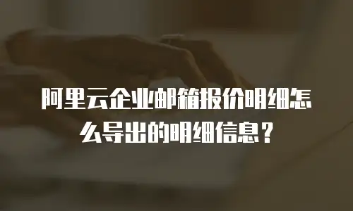 阿里云企业邮箱报价明细怎么导出的明细信息?