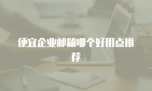 便宜企业邮箱哪个好用点推荐