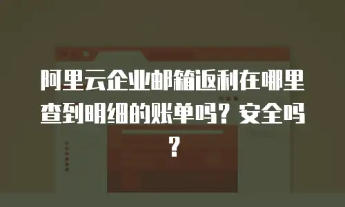 阿里云企业邮箱返利在哪里查到明细的账单吗?安全吗?