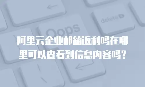 阿里云企业邮箱返利吗在哪里可以查看到信息内容吗？