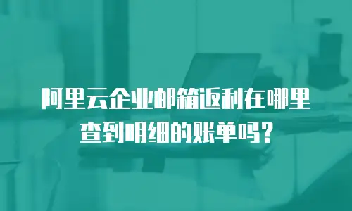 阿里云企业邮箱返利在哪里查到明细的账单吗？