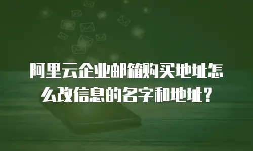 阿里云企业邮箱购买地址怎么改信息的名字和地址？