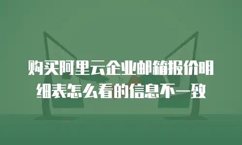 购买阿里云企业邮箱报价明细表怎么看的信息不一致