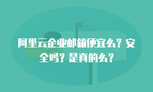 阿里云企业邮箱便宜么?安全吗?是真的么?