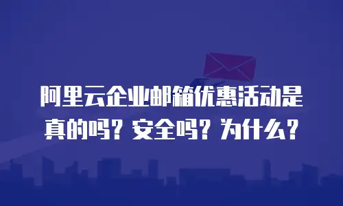 阿里云企业邮箱优惠活动是真的吗？安全吗？为什么？