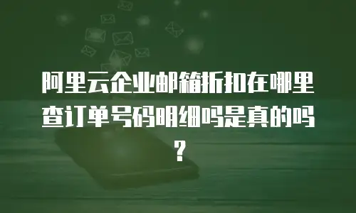 阿里云企业邮箱折扣在哪里查订单号码明细吗是真的吗？
