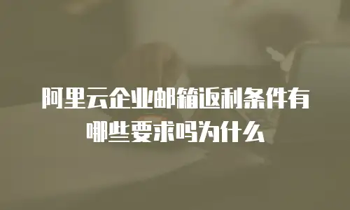 阿里云企业邮箱返利条件有哪些要求吗为什么