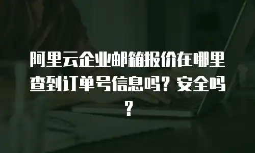 阿里云企业邮箱报价在哪里查到订单号信息吗？安全吗？