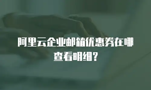阿里云企业邮箱优惠券在哪查看明细?