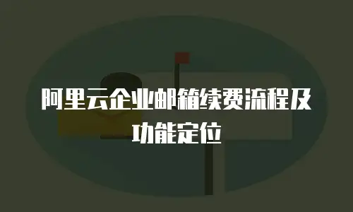 阿里云企业邮箱续费流程及功能定位