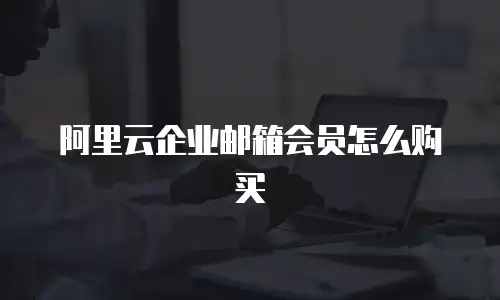 阿里云企业邮箱会员怎么购买