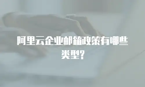 阿里云企业邮箱政策有哪些类型?