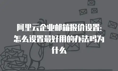 阿里云企业邮箱报价设置：怎么设置最好用的办法吗为什么