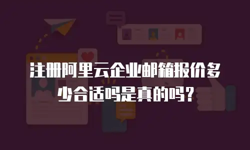 注册阿里云企业邮箱报价多少合适吗是真的吗？