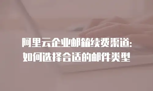 阿里云企业邮箱续费渠道：如何选择合适的邮件类型