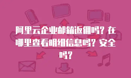 阿里云企业邮箱返佣吗？在哪里查看明细信息吗？安全吗？