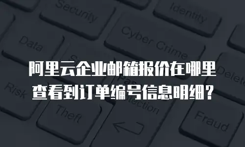 阿里云企业邮箱报价在哪里查看到订单编号信息明细?