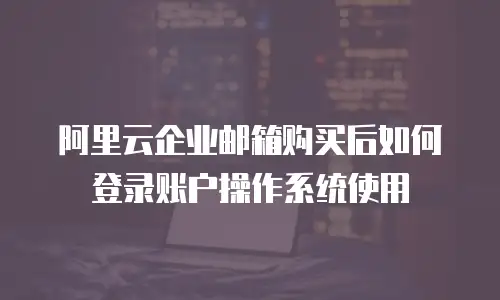 阿里云企业邮箱购买后如何登录账户操作系统使用