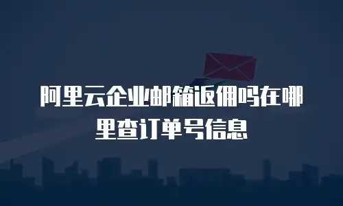 阿里云企业邮箱返佣吗在哪里查订单号信息