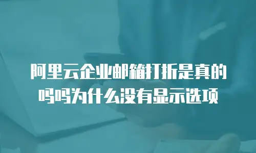 阿里云企业邮箱打折是真的吗吗为什么没有显示选项