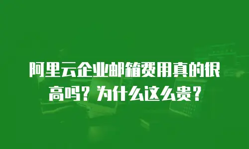 阿里云企业邮箱费用真的很高吗？为什么这么贵？