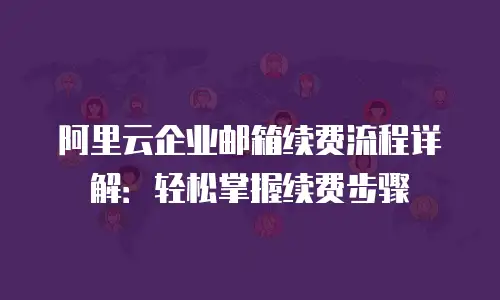 阿里云企业邮箱续费流程详解:轻松掌握续费步骤