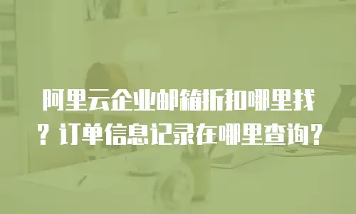 阿里云企业邮箱折扣哪里找？订单信息记录在哪里查询？