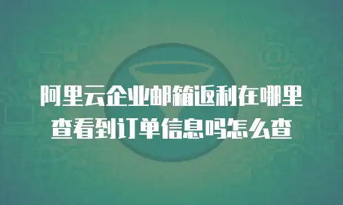 阿里云企业邮箱返利在哪里查看到订单信息吗怎么查