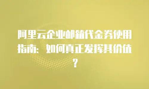 阿里云企业邮箱代金券使用指南：如何真正发挥其价值？