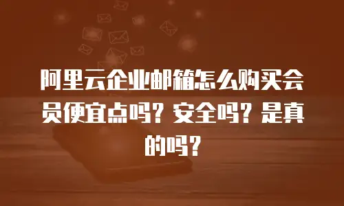 阿里云企业邮箱怎么购买会员便宜点吗？安全吗？是真的吗？